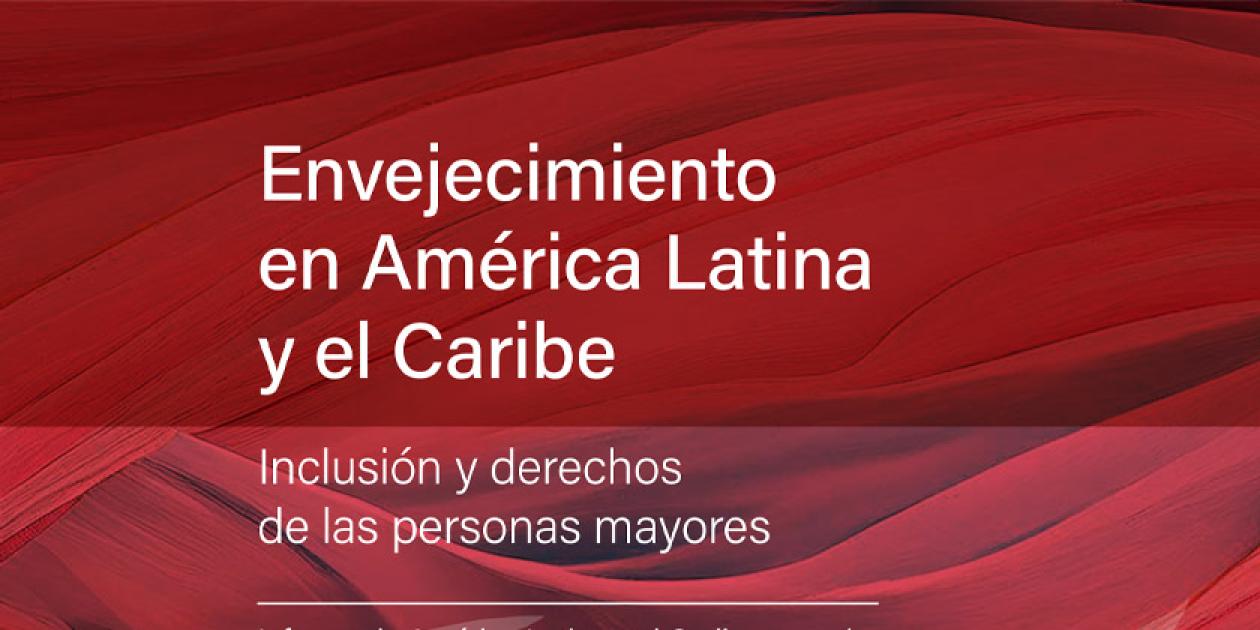 Envejecimiento en América Latina y el Caribe. Inclusión y derechos de las personas mayores