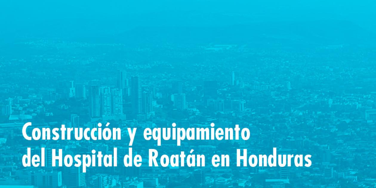Licitación: construcción y equipamiento del Hospital de Roatán en Honduras